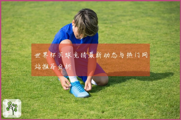 世界杯买球竞猜最新动态与热门网站推荐分析