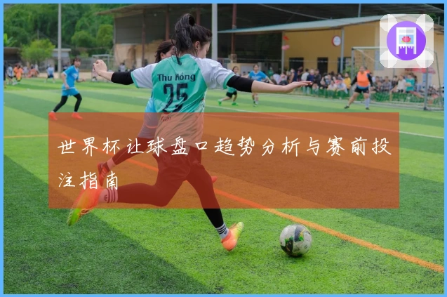 世界杯让球盘口趋势分析与赛前投注指南