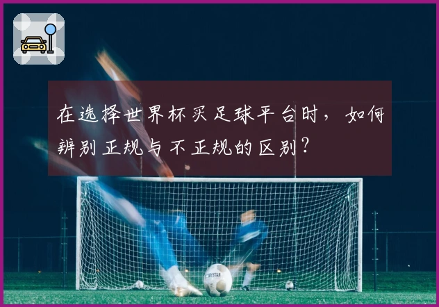 在选择世界杯买足球平台时，如何辨别正规与不正规的区别？