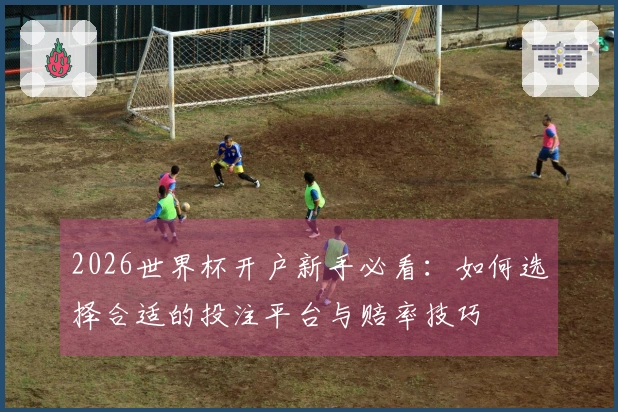 2026世界杯开户新手必看：如何选择合适的投注平台与赔率技巧