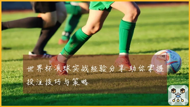 世界杯滚球实战经验分享 助你掌握投注技巧与策略