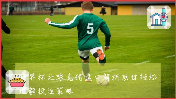 世界杯让球竞猜盘口解析助你轻松理解投注策略
